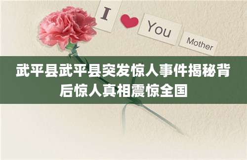 武平县武平县突发惊人事件揭秘背后惊人真相震惊全国