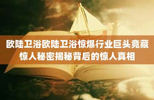 欧陆卫浴欧陆卫浴惊爆行业巨头竟藏惊人秘密揭秘背后的惊人真相