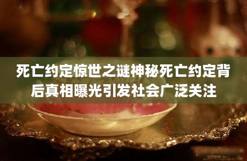 死亡约定惊世之谜神秘死亡约定背后真相曝光引发社会广泛关注