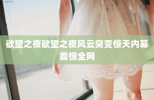 欲望之夜欲望之夜风云突变惊天内幕震惊全网