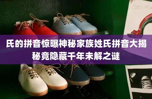 氏的拼音惊曝神秘家族姓氏拼音大揭秘竟隐藏千年未解之谜