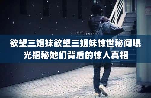 欲望三姐妹欲望三姐妹惊世秘闻曝光揭秘她们背后的惊人真相