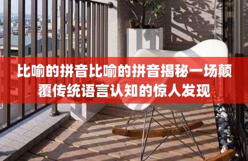 比喻的拼音比喻的拼音揭秘一场颠覆传统语言认知的惊人发现