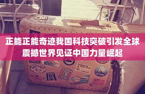正能正能奇迹我国科技突破引发全球震撼世界见证中国力量崛起