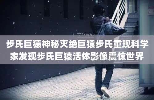 步氏巨猿神秘灭绝巨猿步氏重现科学家发现步氏巨猿活体影像震惊世界
