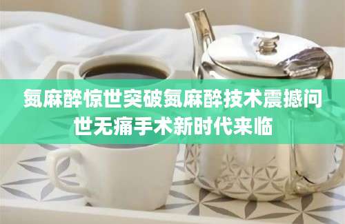 氮麻醉惊世突破氮麻醉技术震撼问世无痛手术新时代来临
