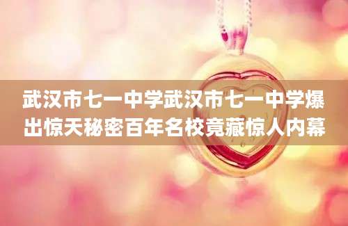 武汉市七一中学武汉市七一中学爆出惊天秘密百年名校竟藏惊人内幕