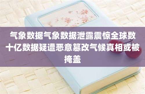 气象数据气象数据泄露震惊全球数十亿数据疑遭恶意篡改气候真相或被掩盖
