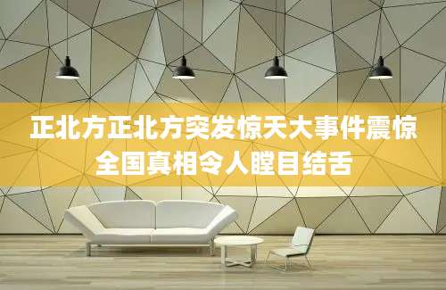 正北方正北方突发惊天大事件震惊全国真相令人瞠目结舌