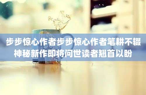 步步惊心作者步步惊心作者笔耕不辍神秘新作即将问世读者翘首以盼