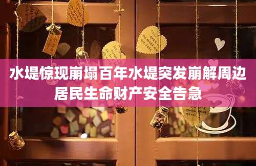 水堤惊现崩塌百年水堤突发崩解周边居民生命财产安全告急