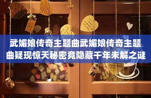 武媚娘传奇主题曲武媚娘传奇主题曲疑现惊天秘密竟隐藏千年未解之谜