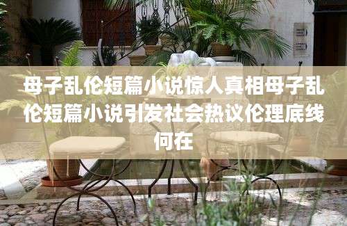 母子乱伦短篇小说惊人真相母子乱伦短篇小说引发社会热议伦理底线何在