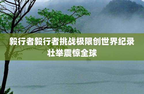 毅行者毅行者挑战极限创世界纪录壮举震惊全球