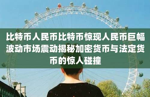 比特币人民币比特币惊现人民币巨幅波动市场震动揭秘加密货币与法定货币的惊人碰撞
