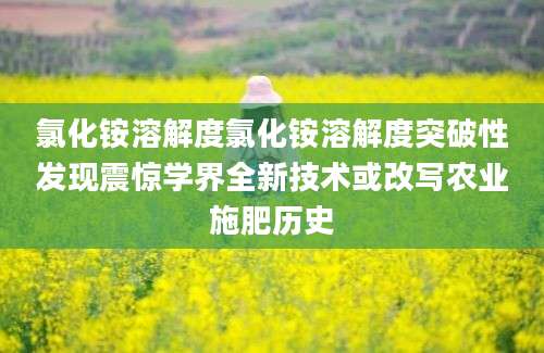 氯化铵溶解度氯化铵溶解度突破性发现震惊学界全新技术或改写农业施肥历史