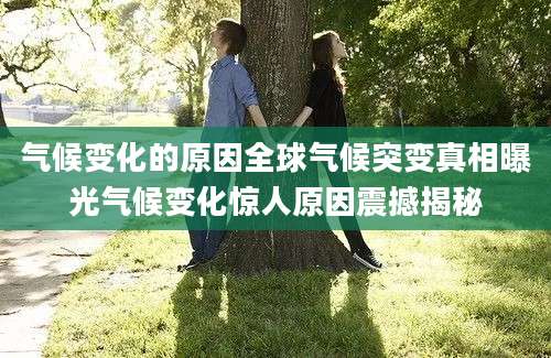气候变化的原因全球气候突变真相曝光气候变化惊人原因震撼揭秘