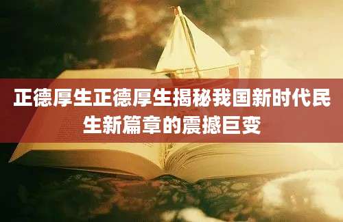 正德厚生正德厚生揭秘我国新时代民生新篇章的震撼巨变