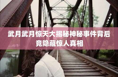 武月武月惊天大揭秘神秘事件背后竟隐藏惊人真相
