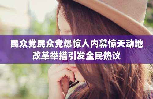 民众党民众党爆惊人内幕惊天动地改革举措引发全民热议