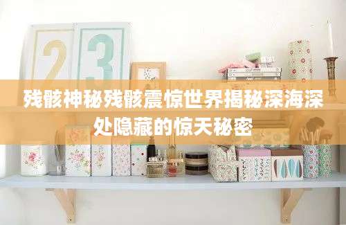 残骸神秘残骸震惊世界揭秘深海深处隐藏的惊天秘密