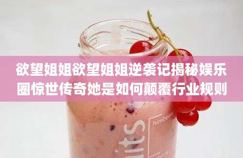 欲望姐姐欲望姐姐逆袭记揭秘娱乐圈惊世传奇她是如何颠覆行业规则
