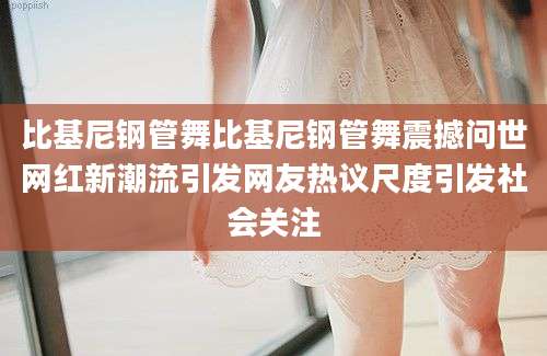 比基尼钢管舞比基尼钢管舞震撼问世网红新潮流引发网友热议尺度引发社会关注