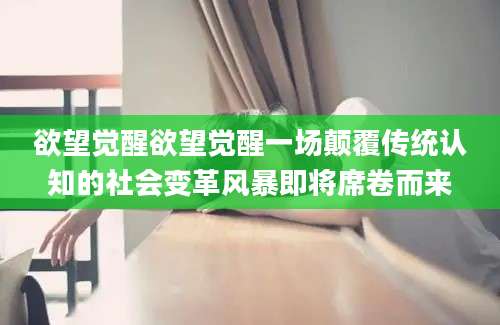 欲望觉醒欲望觉醒一场颠覆传统认知的社会变革风暴即将席卷而来