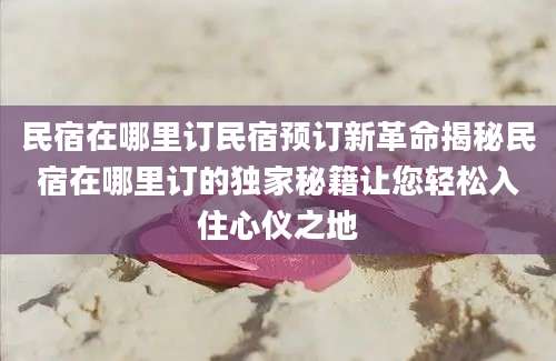 民宿在哪里订民宿预订新革命揭秘民宿在哪里订的独家秘籍让您轻松入住心仪之地