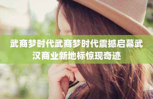 武商梦时代武商梦时代震撼启幕武汉商业新地标惊现奇迹