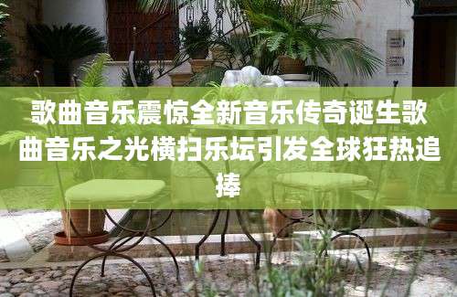 歌曲音乐震惊全新音乐传奇诞生歌曲音乐之光横扫乐坛引发全球狂热追捧