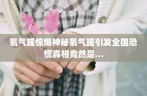 氧气罐惊爆神秘氧气罐引发全国恐慌真相竟然是...