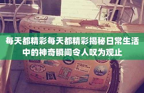 每天都精彩每天都精彩揭秘日常生活中的神奇瞬间令人叹为观止