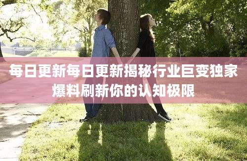 每日更新每日更新揭秘行业巨变独家爆料刷新你的认知极限