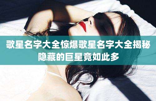 歌星名字大全惊爆歌星名字大全揭秘隐藏的巨星竟如此多