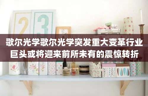 歌尔光学歌尔光学突发重大变革行业巨头或将迎来前所未有的震惊转折