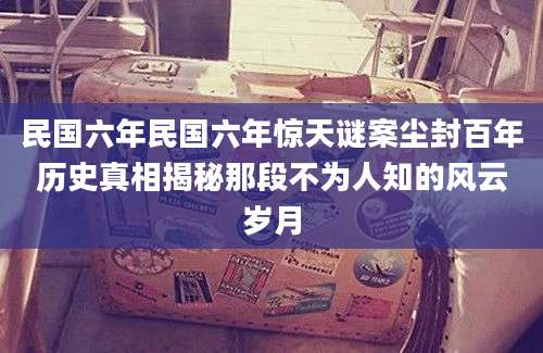 民国六年民国六年惊天谜案尘封百年历史真相揭秘那段不为人知的风云岁月