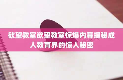 欲望教室欲望教室惊爆内幕揭秘成人教育界的惊人秘密