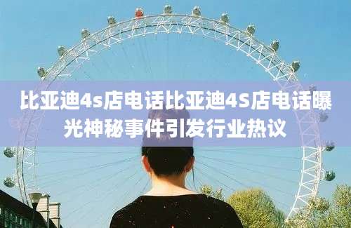 比亚迪4s店电话比亚迪4S店电话曝光神秘事件引发行业热议