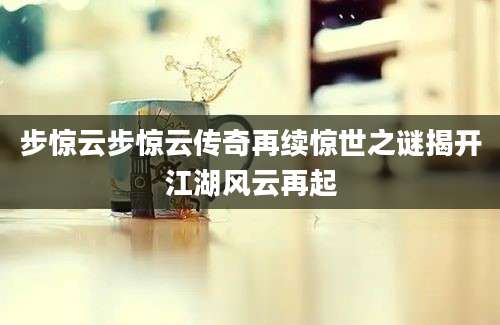 步惊云步惊云传奇再续惊世之谜揭开江湖风云再起