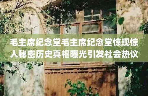 毛主席纪念堂毛主席纪念堂惊现惊人秘密历史真相曝光引发社会热议