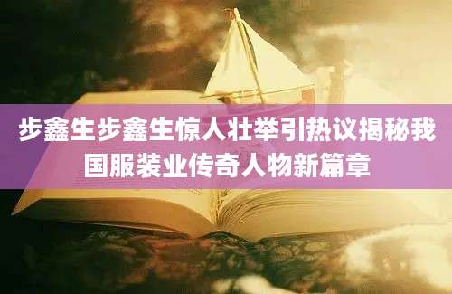 步鑫生步鑫生惊人壮举引热议揭秘我国服装业传奇人物新篇章