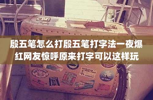 殷五笔怎么打殷五笔打字法一夜爆红网友惊呼原来打字可以这样玩