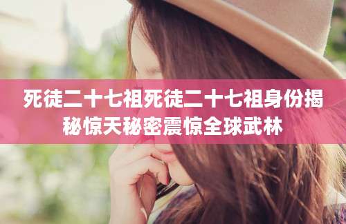 死徒二十七祖死徒二十七祖身份揭秘惊天秘密震惊全球武林