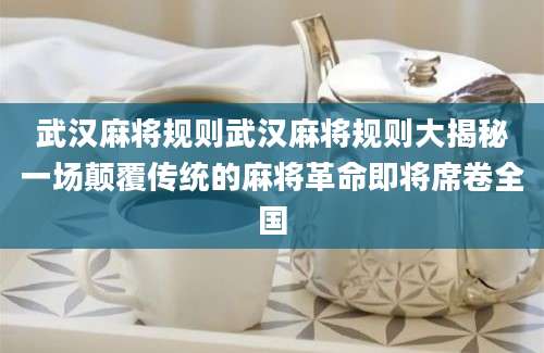 武汉麻将规则武汉麻将规则大揭秘一场颠覆传统的麻将革命即将席卷全国