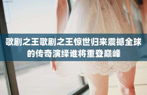 歌剧之王歌剧之王惊世归来震撼全球的传奇演绎谁将重登巅峰