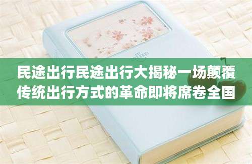 民途出行民途出行大揭秘一场颠覆传统出行方式的革命即将席卷全国