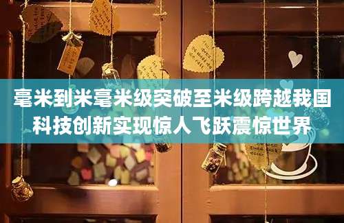 毫米到米毫米级突破至米级跨越我国科技创新实现惊人飞跃震惊世界