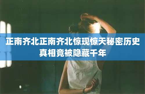 正南齐北正南齐北惊现惊天秘密历史真相竟被隐藏千年