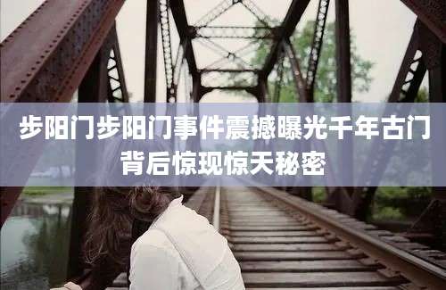 步阳门步阳门事件震撼曝光千年古门背后惊现惊天秘密
